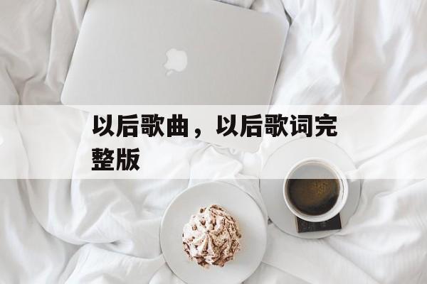 以后歌曲，以后歌词完整版-第1张图片-