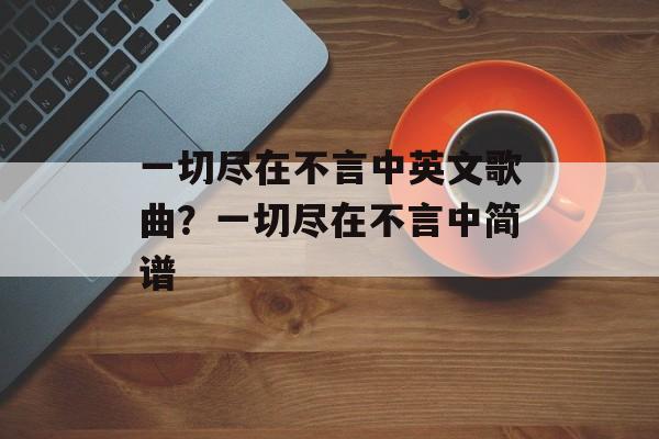 一切尽在不言中英文歌曲？一切尽在不言中简谱-第1张图片-