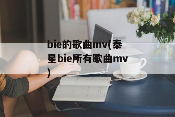 bie的歌曲mv(泰星bie所有歌曲mv)-第1张图片-
