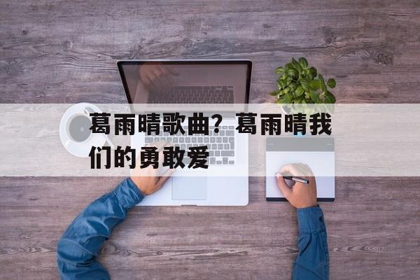 葛雨晴歌曲？葛雨晴我们的勇敢爱-第1张图片-