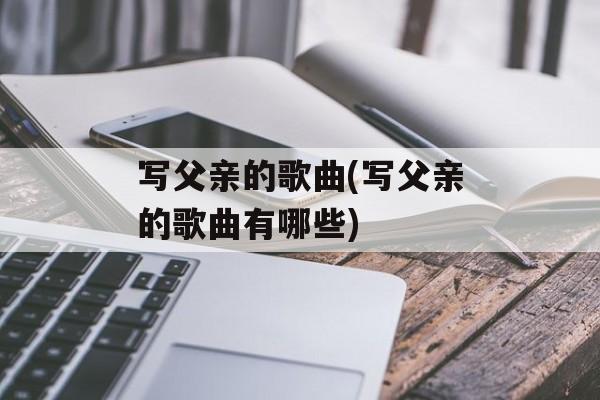 写父亲的歌曲(写父亲的歌曲有哪些)-第1张图片-