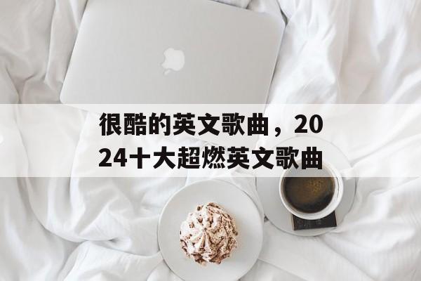 很酷的英文歌曲，2024十大超燃英文歌曲-第1张图片-