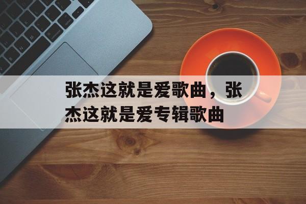 张杰这就是爱歌曲，张杰这就是爱专辑歌曲-第1张图片-