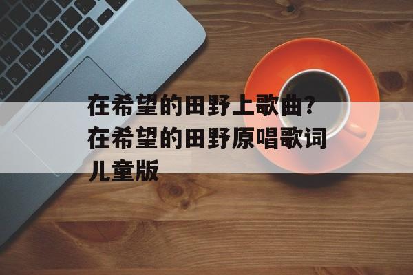 在希望的田野上歌曲？在希望的田野原唱歌词儿童版-第1张图片-