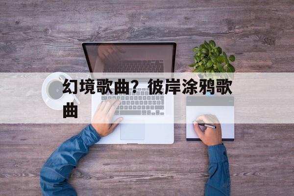 幻境歌曲？彼岸涂鸦歌曲-第1张图片-
