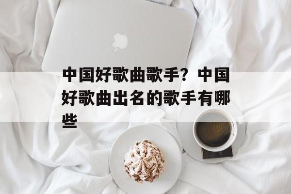 中国好歌曲歌手？中国好歌曲出名的歌手有哪些-第1张图片-