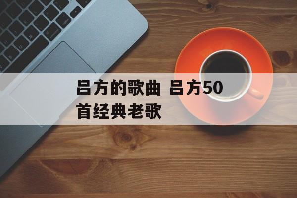 吕方的歌曲 吕方50首经典老歌-第1张图片-