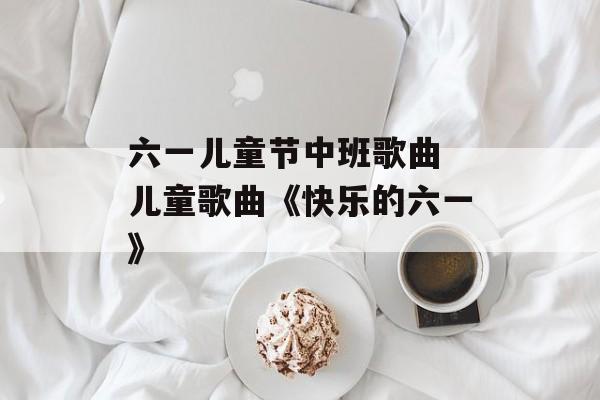 六一儿童节中班歌曲 儿童歌曲《快乐的六一》-第1张图片-