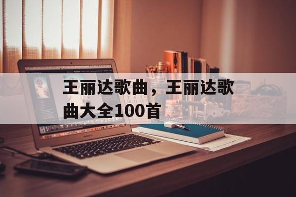 王丽达歌曲，王丽达歌曲大全100首-第1张图片-
