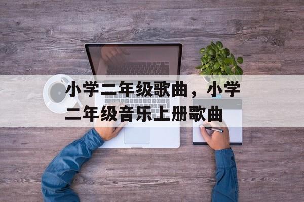 小学二年级歌曲，小学二年级音乐上册歌曲-第1张图片-