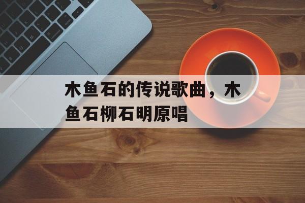 木鱼石的传说歌曲，木鱼石柳石明原唱-第1张图片-