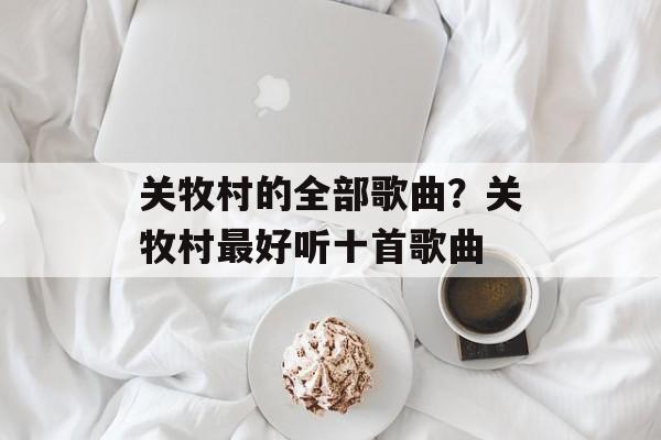 关牧村的全部歌曲？关牧村最好听十首歌曲-第1张图片-