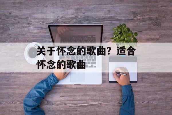 关于怀念的歌曲？适合怀念的歌曲-第1张图片-