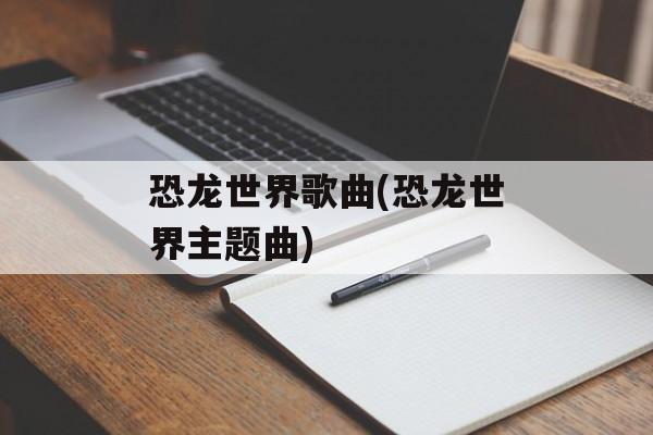 恐龙世界歌曲(恐龙世界主题曲)-第1张图片-