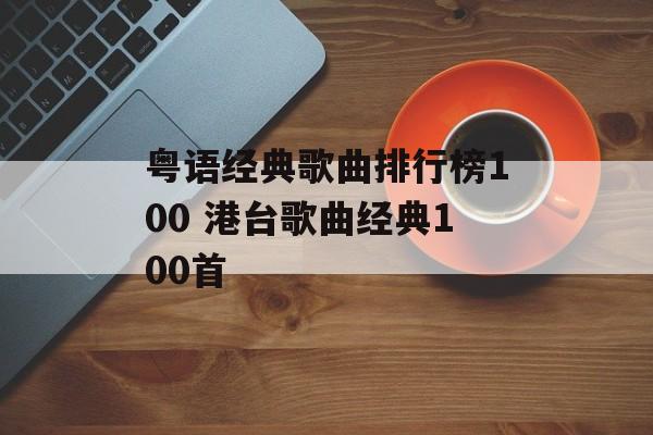 粤语经典歌曲排行榜100 港台歌曲经典100首-第1张图片-