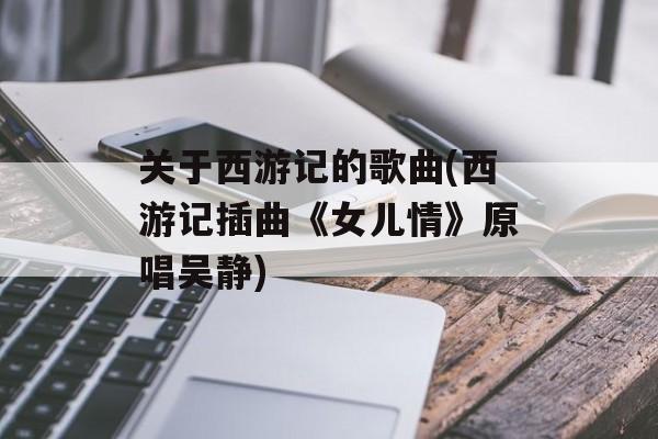 关于西游记的歌曲(西游记插曲《女儿情》原唱吴静)-第1张图片-