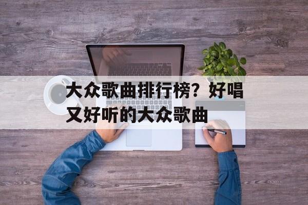 大众歌曲排行榜？好唱又好听的大众歌曲-第1张图片-