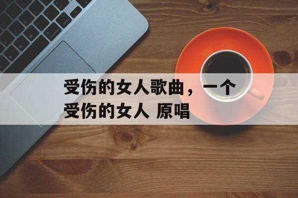 受伤的女人歌曲，一个受伤的女人 原唱-第1张图片-