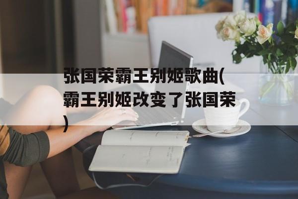 张国荣霸王别姬歌曲(霸王别姬改变了张国荣)-第1张图片-