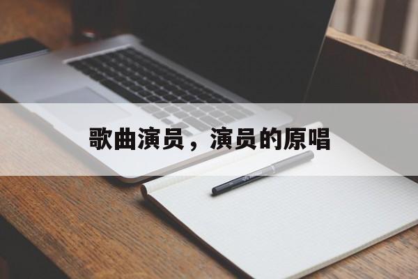 歌曲演员，演员的原唱-第1张图片-