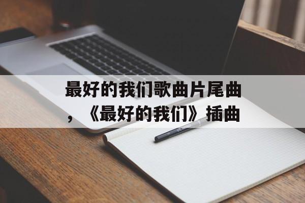 最好的我们歌曲片尾曲，《最好的我们》插曲-第1张图片-