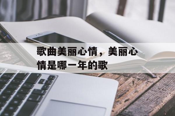 歌曲美丽心情，美丽心情是哪一年的歌-第1张图片-