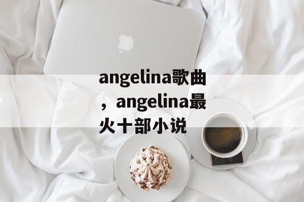 angelina歌曲，angelina最火十部小说-第1张图片-