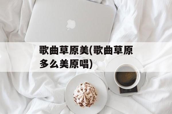 歌曲草原美(歌曲草原多么美原唱)-第1张图片-