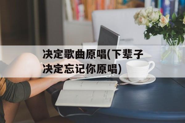 决定歌曲原唱(下辈子决定忘记你原唱)-第1张图片-