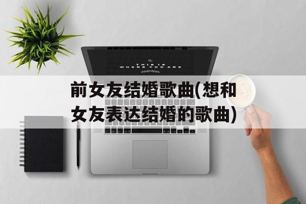 前女友结婚歌曲(想和女友表达结婚的歌曲)-第1张图片-