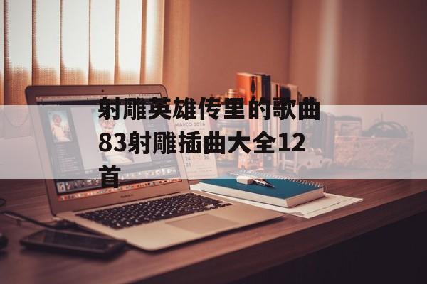 射雕英雄传里的歌曲 83射雕插曲大全12首-第1张图片-