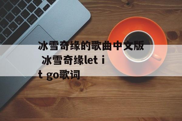 冰雪奇缘的歌曲中文版 冰雪奇缘let it go歌词-第1张图片-