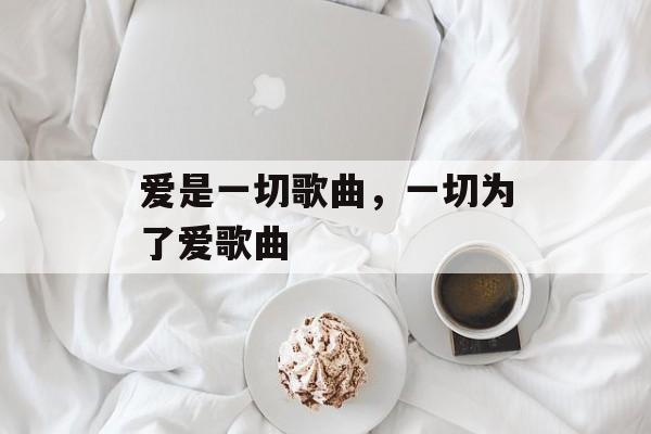 爱是一切歌曲，一切为了爱歌曲-第1张图片-