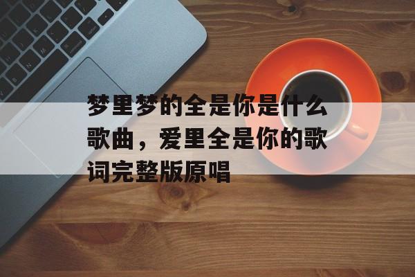 梦里梦的全是你是什么歌曲，爱里全是你的歌词完整版原唱-第1张图片-