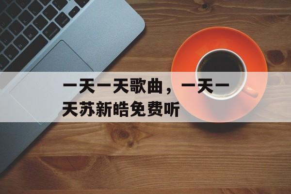 一天一天歌曲，一天一天苏新皓免费听-第1张图片-