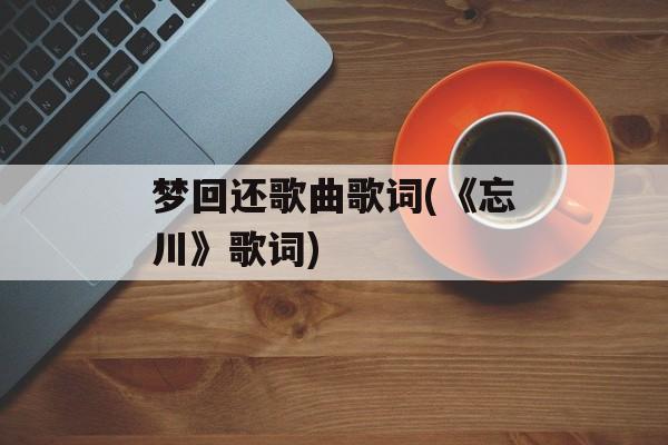 梦回还歌曲歌词(《忘川》歌词)-第1张图片-