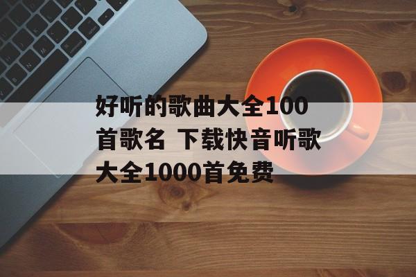 好听的歌曲大全100首歌名 下载快音听歌大全1000首免费-第1张图片-