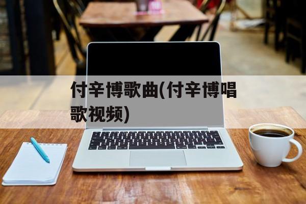 付辛博歌曲(付辛博唱歌视频)-第1张图片-