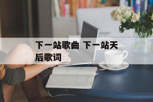 下一站歌曲 下一站天后歌词-第1张图片-