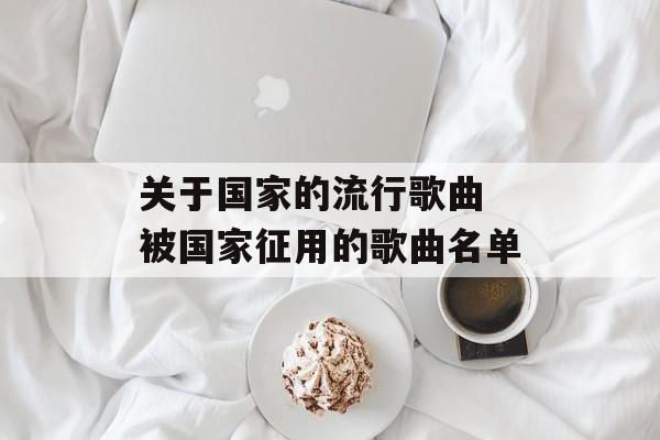关于国家的流行歌曲 被国家征用的歌曲名单-第1张图片-