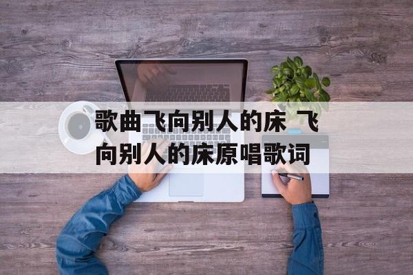 歌曲飞向别人的床 飞向别人的床原唱歌词-第1张图片-