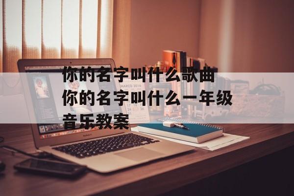 你的名字叫什么歌曲 你的名字叫什么一年级音乐教案-第1张图片-