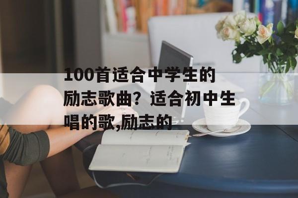 100首适合中学生的励志歌曲？适合初中生唱的歌,励志的-第1张图片-