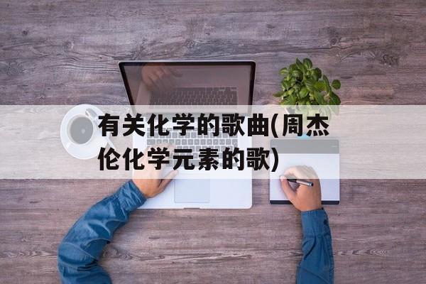 有关化学的歌曲(周杰伦化学元素的歌)-第1张图片-