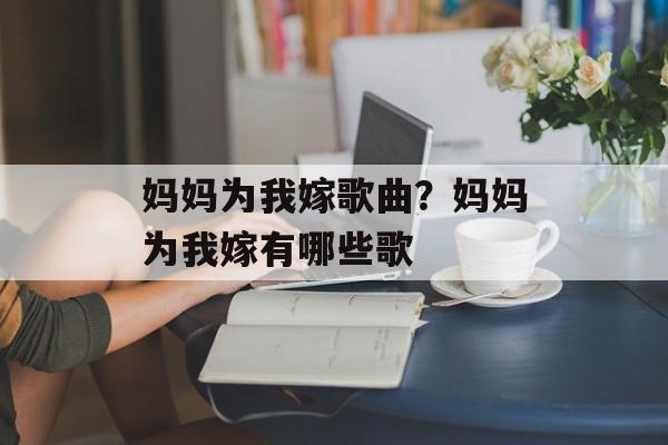 妈妈为我嫁歌曲？妈妈为我嫁有哪些歌-第1张图片-