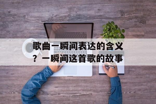 歌曲一瞬间表达的含义？一瞬间这首歌的故事-第1张图片-