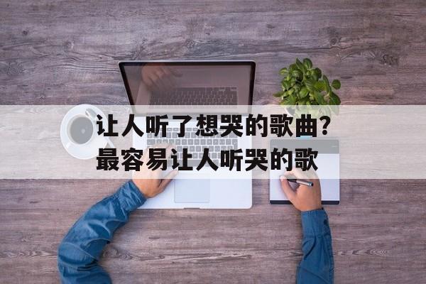 让人听了想哭的歌曲？最容易让人听哭的歌-第1张图片-