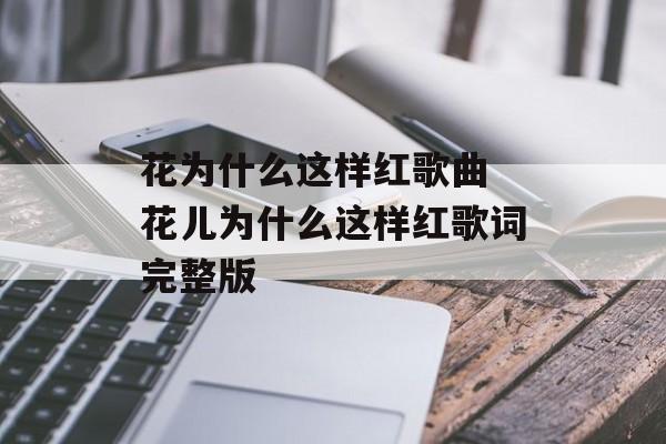 花为什么这样红歌曲 花儿为什么这样红歌词完整版-第1张图片-