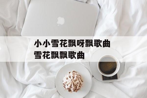 小小雪花飘呀飘歌曲 雪花飘飘歌曲-第1张图片-