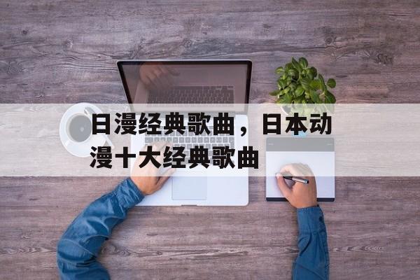 日漫经典歌曲，日本动漫十大经典歌曲-第1张图片-